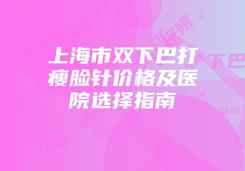 上海市双下巴打瘦脸针价格及医院选择指南