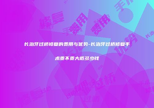 长治牙过桥修复的费用与优势-长治牙过桥修复手术贵不贵大概多少钱