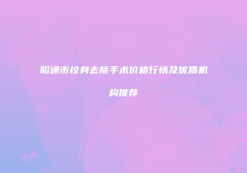 昭通市纹身去除手术价格行情及优质机构推荐