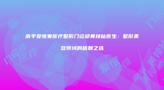 南平爱惟夷医疗整形门诊部黄接仙医生：整形美容领域的信赖之选