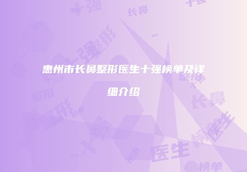 惠州市长鼻整形医生十强榜单及详细介绍
