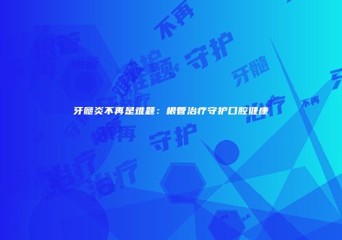牙髓炎不再是难题：根管治疗守护口腔健康