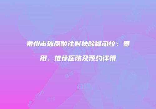 泉州市玻尿酸注射祛除嘴角纹：费用、推荐医院及预约详情