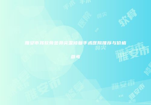 雅安市耳软骨垫鼻尖歪修复手术医院推荐与价格参考