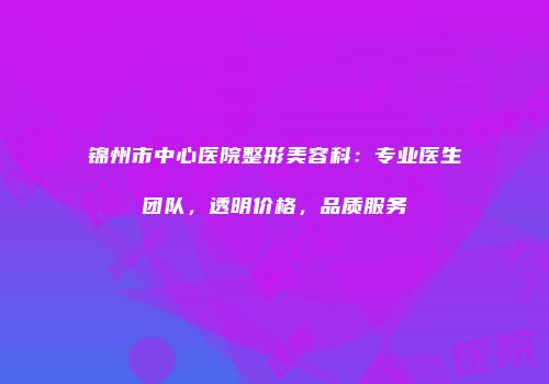 锦州市中心医院整形美容科：专业医生团队，透明价格，品质服务
