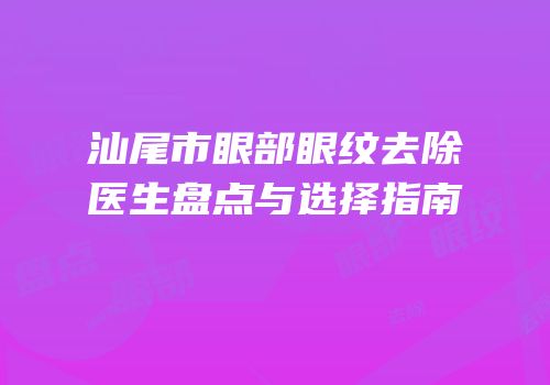 汕尾市眼部眼纹去除医生盘点与选择指南