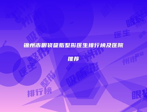 锦州市眼袋吸脂整形医生排行榜及医院推荐
