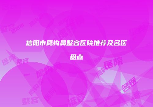 信阳市鹰钩鼻整容医院推荐及名医盘点