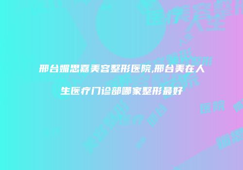 邢台媚思嘉美容整形医院,邢台美在人生医疗门诊部哪家整形最好
