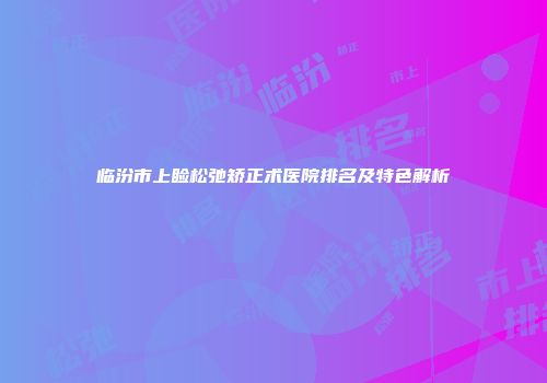 临汾市上睑松弛矫正术医院排名及特色解析