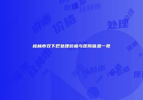 桂林市双下巴处理价格与医院信息一览