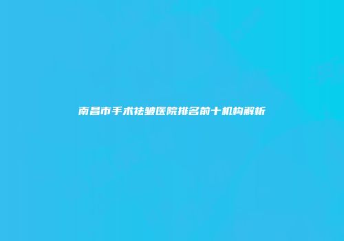 南昌市手术祛皱医院排名前十机构解析