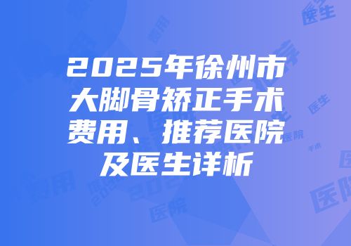 2025年徐州市大脚骨矫正手术费用、推荐医院及医生详析