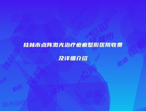桂林市点阵激光治疗疤痕整形医院收费及详细介绍