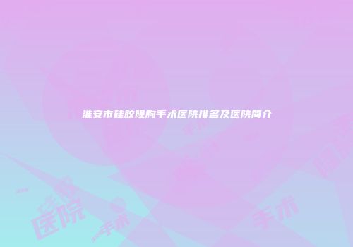 淮安市硅胶隆胸手术医院排名及医院简介