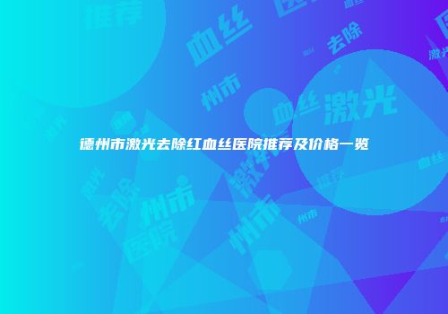 德州市激光去除红血丝医院推荐及价格一览