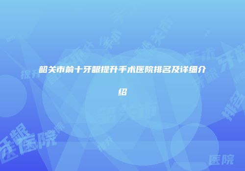 韶关市前十牙龈提升手术医院排名及详细介绍