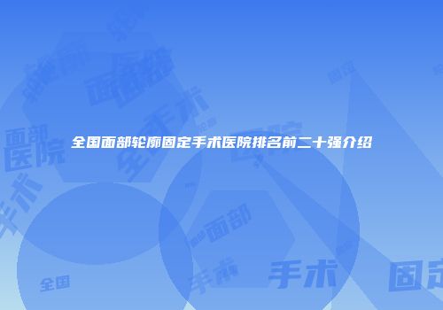 全国面部轮廓固定手术医院排名前二十强介绍