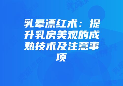乳晕漂红术：提升乳房美观的成熟技术及注意事项