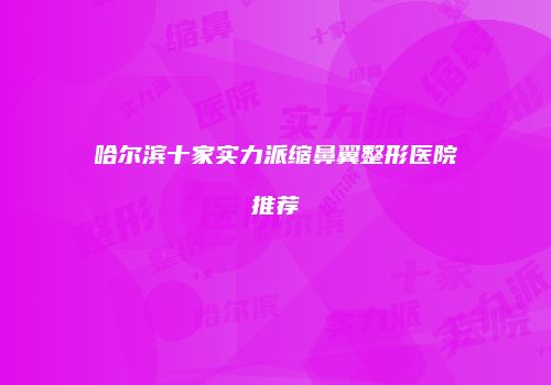 哈尔滨十家实力派缩鼻翼整形医院推荐
