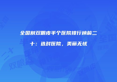 全国割双眼皮半个医院排行榜前二十：选对医院，美丽无忧