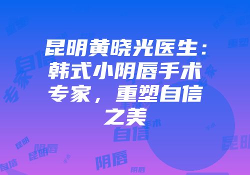 昆明黄晓光医生：韩式小阴唇手术专家，重塑自信之美