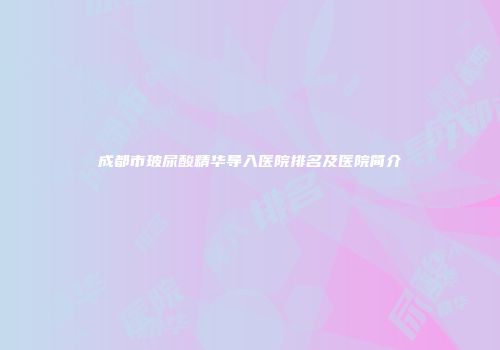 成都市玻尿酸精华导入医院排名及医院简介