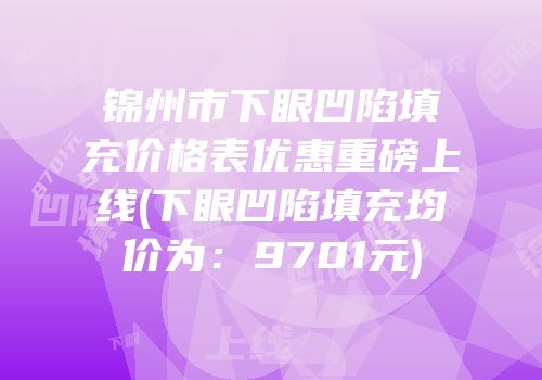 锦州市下眼凹陷填充价格表优惠重磅上线(下眼凹陷填充均价为：9701元)