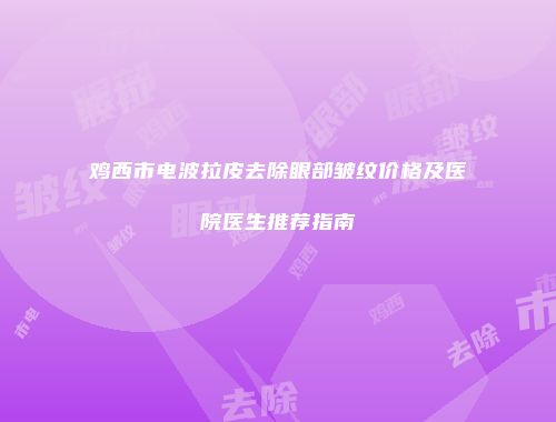 鸡西市电波拉皮去除眼部皱纹价格及医院医生推荐指南