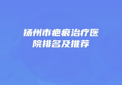 扬州市疤痕治疗医院排名及推荐