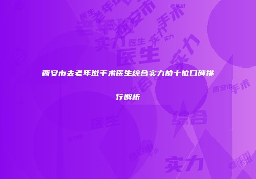 西安市去老年斑手术医生综合实力前十位口碑排行解析