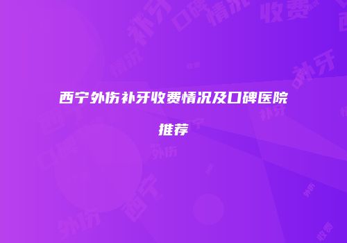 西宁外伤补牙收费情况及口碑医院推荐