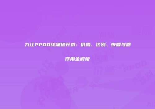 九江PPDO线雕提升术：价格、区别、恢复与副作用全解析