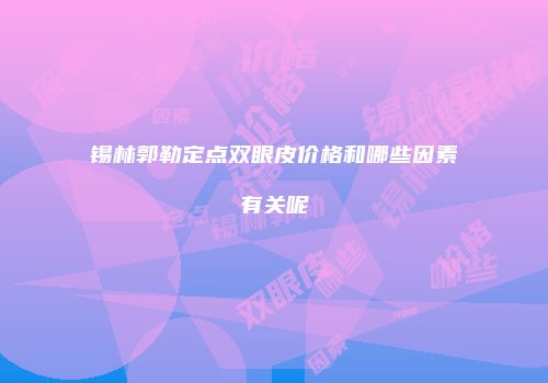 锡林郭勒定点双眼皮价格和哪些因素有关呢