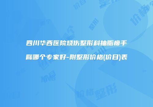四川华西医院烧伤整形科抽脂瘦手臂哪个专家好-附整形价格(价目)表