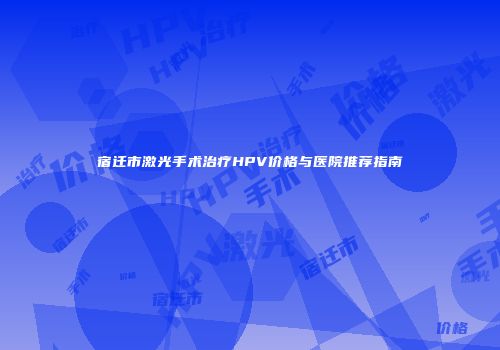 宿迁市激光手术治疗HPV价格与医院推荐指南
