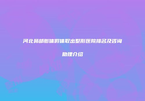 河北鼻部膨体假体取出整形医院排名及咨询助理介绍