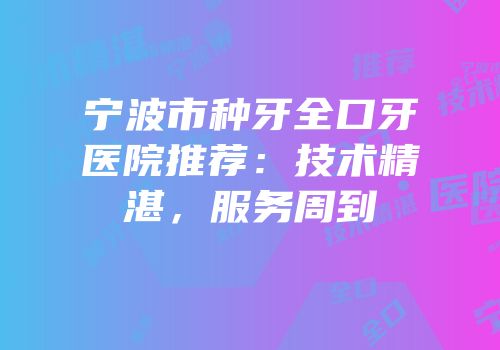 宁波市种牙全口牙医院推荐：技术精湛，服务周到