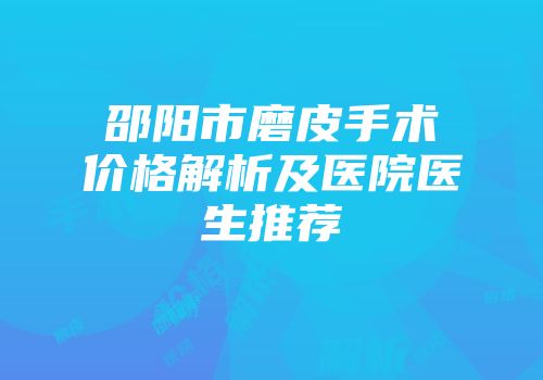 邵阳市磨皮手术价格解析及医院医生推荐