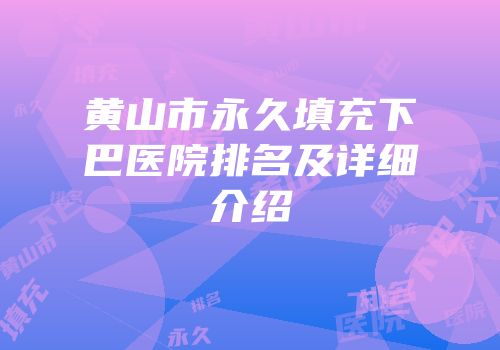 黄山市永久填充下巴医院排名及详细介绍