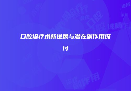 口腔诊疗术新进展与潜在副作用探讨
