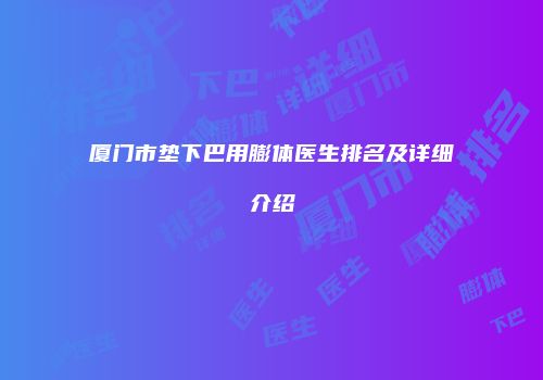 厦门市垫下巴用膨体医生排名及详细介绍