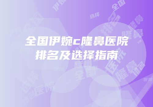 全国伊婉c隆鼻医院排名及选择指南