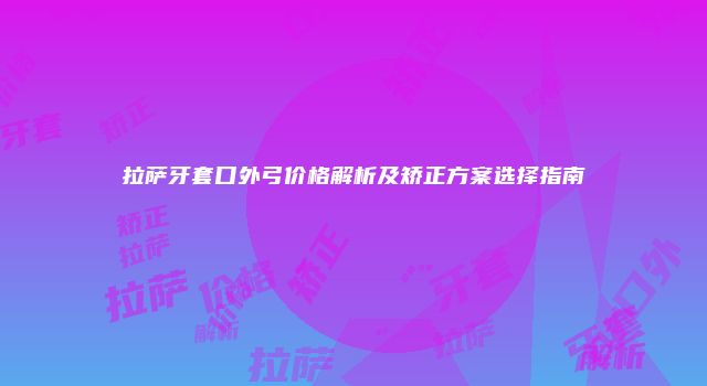 拉萨牙套口外弓价格解析及矫正方案选择指南