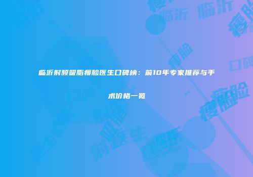 临沂射频吸脂瘦脸医生口碑榜：前10年专家推荐与手术价格一览