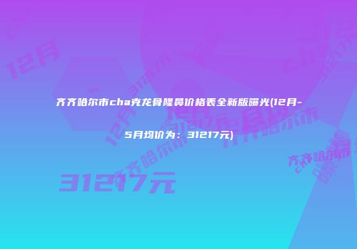 齐齐哈尔市cha克龙骨隆鼻价格表全新版曝光(12月-5月均价为：31217元)