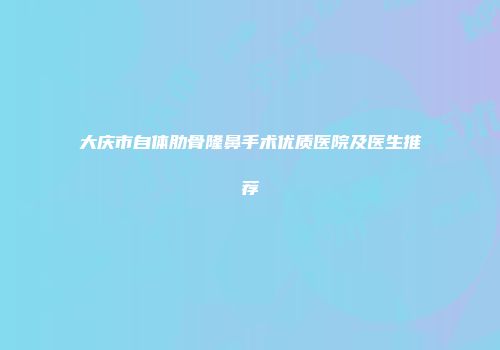 大庆市自体肋骨隆鼻手术优质医院及医生推荐