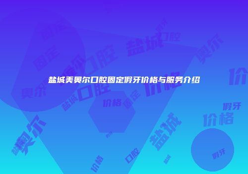 盐城美奥尔口腔固定假牙价格与服务介绍