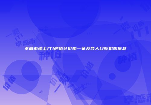 孝感市瑞士ITI种植牙价格一览及各大口腔机构信息