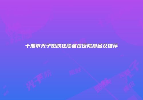 十堰市光子嫩肤祛除痤疮医院排名及推荐